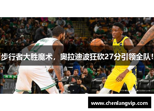 步行者大胜魔术，奥拉迪波狂砍27分引领全队！