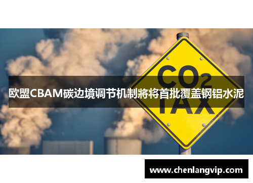 欧盟CBAM碳边境调节机制將将首批覆盖钢铝水泥