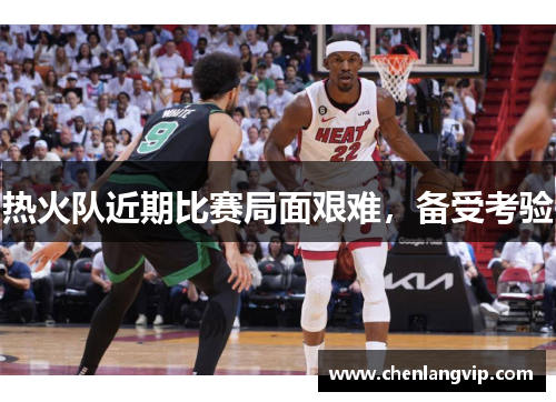 热火队近期比赛局面艰难，备受考验
