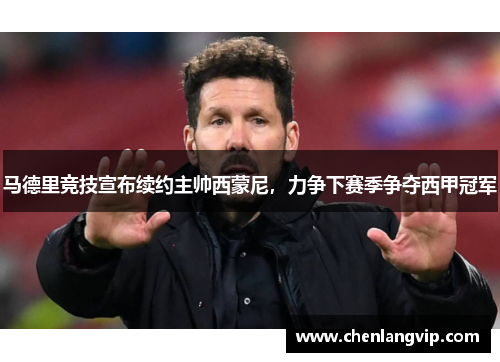 马德里竞技宣布续约主帅西蒙尼，力争下赛季争夺西甲冠军
