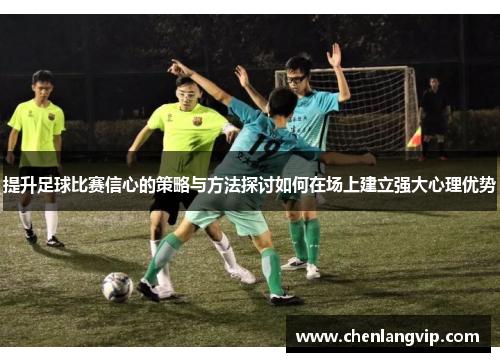 提升足球比赛信心的策略与方法探讨如何在场上建立强大心理优势