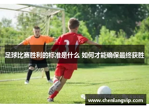 足球比赛胜利的标准是什么 如何才能确保最终获胜