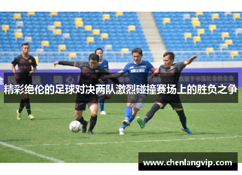 精彩绝伦的足球对决两队激烈碰撞赛场上的胜负之争
