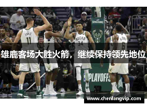 雄鹿客场大胜火箭，继续保持领先地位