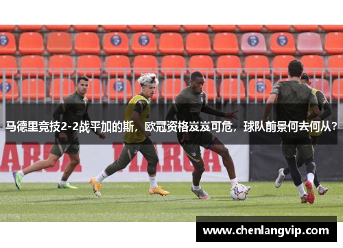 马德里竞技2-2战平加的斯，欧冠资格岌岌可危，球队前景何去何从？