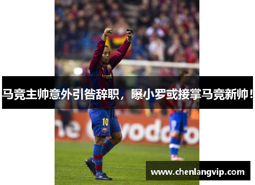 马竞主帅意外引咎辞职，曝小罗或接掌马竞新帅！