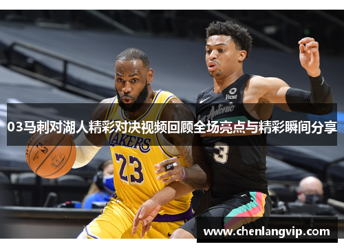 03马刺对湖人精彩对决视频回顾全场亮点与精彩瞬间分享