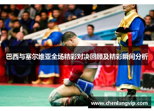巴西与塞尔维亚全场精彩对决回顾及精彩瞬间分析