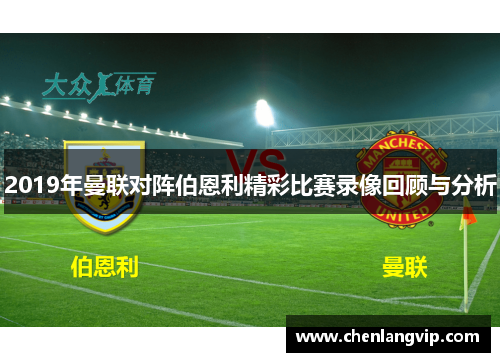 2019年曼联对阵伯恩利精彩比赛录像回顾与分析