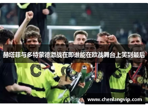 赫塔菲与多特蒙德激战在即谁能在欧战舞台上笑到最后