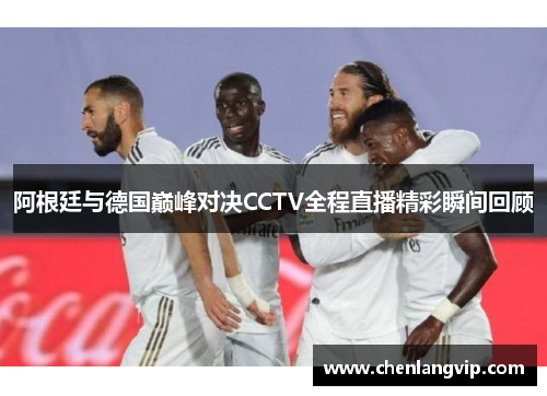 阿根廷与德国巅峰对决CCTV全程直播精彩瞬间回顾