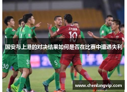 国安与上港的对决结果如何是否在比赛中遭遇失利