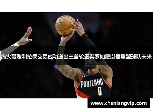 热火豪赌利拉德交易成功送出三首轮签希罗如愿以偿重塑球队未来