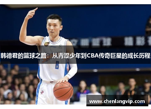 韩德君的篮球之路：从青涩少年到CBA传奇巨星的成长历程
