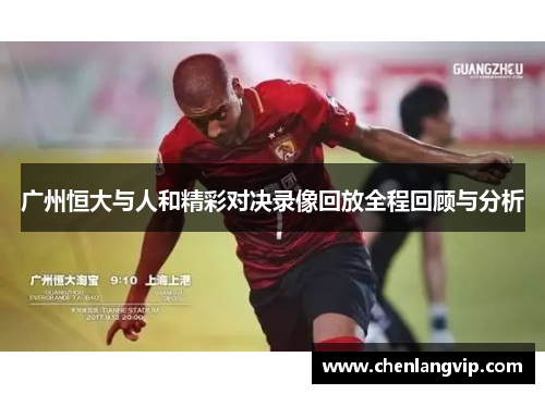 广州恒大与人和精彩对决录像回放全程回顾与分析